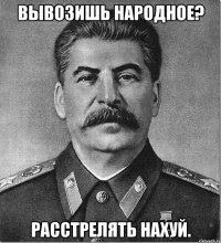 Вывозишь народное? Расстрелять нахуй.