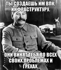 Ты создаешь им ВПК, инфраструктуру. Они винят тебя во всех своих проблемах и грехах.