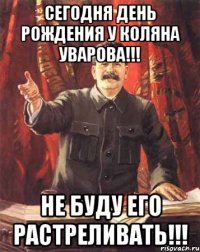 Сегодня день рождения У Коляна Уварова!!! Не буду его растреливать!!!