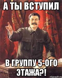 а ты вступил в группу 5-ого этажа?!