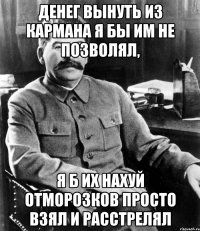 ДЕНЕГ ВЫНУТЬ ИЗ КАРМАНА Я БЫ ИМ НЕ ПОЗВОЛЯЛ, Я Б ИХ НАХУЙ ОТМОРОЗКОВ ПРОСТО ВЗЯЛ И РАССТРЕЛЯЛ