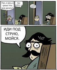 Пап, я весь в грязи! Что мне делать? Иди мойся, а. Но я ведь покушаттебе принёс. ИДИ ПОД СТРУЮ, МОЙСЯ.