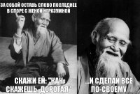 За собой оставь слово последнее в споре с женой неразумной Скажи ей: "Как скажешь, дорогая"  ...и сделай все по-своему