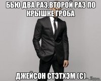 Бью два раз,второй раз по крышке гроба Джейсон Стэтхэм (с)