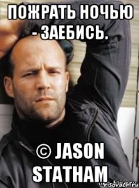 Пожрать ночью - заебись. © Jason Statham