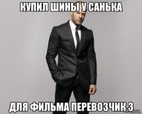 купил шины у санька для фильма перевозчик 3