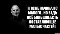 Я тоже начинал с малого.. Но ведь всё большое есть составляющее малых частей!