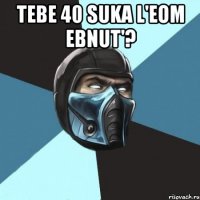 Tebe 40 suka l'eom ebnut'? 