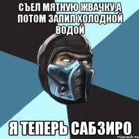 Съел мятную жвачку,а потом запил холодной водой Я теперь САБЗИРО