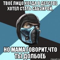 Твоё лицо,когда в детстве хотел стать сабзирой, Но мама говорит,что ты долбоёб