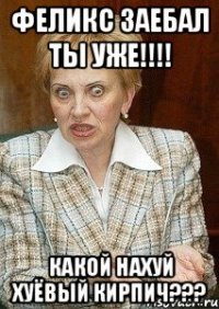 Феликс заебал ты уже!!!! какой нахуй хуёвый кирпич???