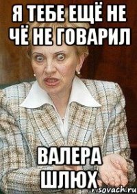 Я тебе ещё не чё не говарил Валера шлюх