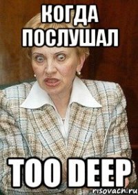 когда послушал too deep