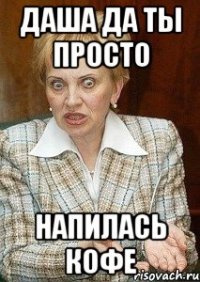 ДАША да ты просто напилась кофе