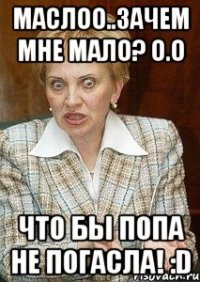 Маслоо..Зачем мне мало? о.о Что бы попа не погасла! :D