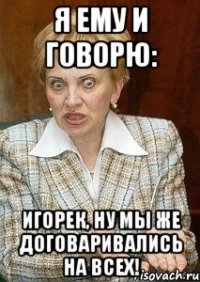 Я ему и говорю: Игорек, ну мы же договаривались на всех!