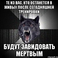 Те из вас, кто останется в живых после сегодняшней тренировки Будут завидовать мертвым