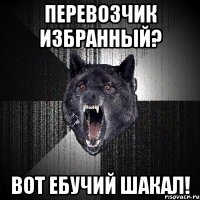 перевозчик избранный? вот ебучий шакал!