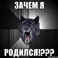 Зачем Я РОДИЛСЯ!???