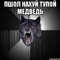 пшол нахуй тупой медведь 