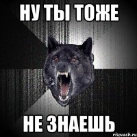 Ну ты тоже Не знаешь