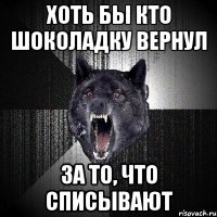 хоть бы кто шоколадку вернул за то, что списывают