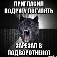 ПРИГЛАСИЛ ПОДРУГУ ПОГУЛЯТЬ ЗАРЕЗАЛ В ПОДВОРОТНЕ))0)