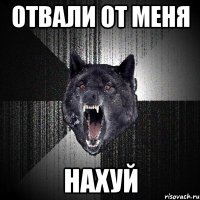 отвали от меня Нахуй