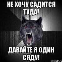 Не хочу садится туда! Давайте я один сяду!