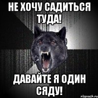 Не хочу садиться туда! Давайте я один сяду!