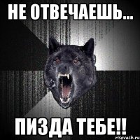 не отвечаешь... ПИЗДА ТЕБЕ!!