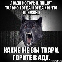 Люди которые пишут только тогда, когда им что то нужно Какие же вы твари, горите в аду.