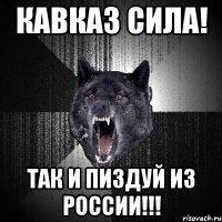 КАВКАЗ СИЛА! ТАК И ПИЗДУЙ ИЗ РОССИИ!!!