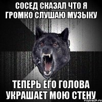 Сосед сказал что я громко слушаю музыку теперь его голова украшает мою стену