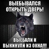 ВЫЕБЫВАЛСЯ ОТКРЫТЬ ДВЕРЬ! ВЫЕБАЛИ И ВЫКИНУЛИ ИЗ ОКНА!!!