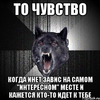 ТО ЧУВСТВО КОГДА ИНЕТ ЗАВИС НА САМОМ "ИНТЕРЕСНОМ" МЕСТЕ И КАЖЕТСЯ КТО-ТО ИДЕТ К ТЕБЕ