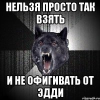 НЕЛЬЗЯ ПРОСТО ТАК ВЗЯТЬ И НЕ ОФИГИВАТЬ ОТ ЭДДИ