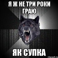 Я Ж НЕ ТРИ РОКИ ГРАЮ ЯК СУПКА