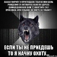 ААААА!!Кирил!! Я приглашаю тебя на мой день рождения 25 октября в 16:00 по адресу: Домодедовская дом 27 квартира 262 Приезжай, или я выйду на охоту за тобой!!! Если ты не приедешь то я начну охоту...