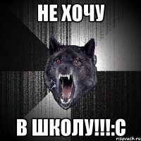 НЕ ХОЧУ В ШКОЛУ!!!:С