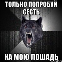 Только попробуй сесть НА МОЮ ЛОШАДЬ