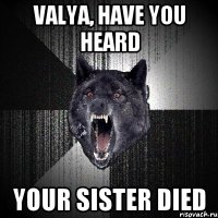 Valya, have you heard Your sister died