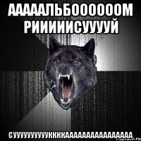 АААААЛЬБООООООМ РИИИИИСУУУУЙ СУУУУУУУУУУККККАААААААААААААААА