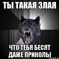 Ты такая злая что тебя бесят даже приколы