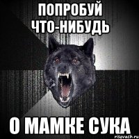 Попробуй что-нибудь о мамке сука