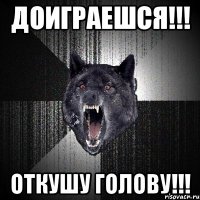 Доиграешся!!! Откушу голову!!!