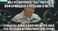 Мы установили тебе табло с информацией о пробках в метро Чтобы ты, давясь в вагоне метро знал, что ситуация на поверхности не лучше