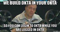 We build OKTA in your OKTA So you can login to OKTA while you are logged in OKTA