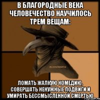 В благородные века человечество научилось трем вещам: ломать жалкую комедию, совершать ненужные подвиги и умирать бессмысленной смертью