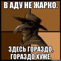 В аду не жарко. Здесь гораздо, гораздо хуже.